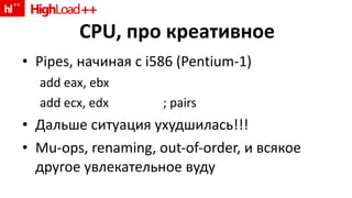 CPU,  про креативное Pipes,  начиная с  i586 (Pentium-1) add eax, ebx add ecx, edx ; pairs Дальше ситуация ухудшилась!!! Mu-ops, renaming, out-of-order,  и всякое другое увлекательное вуду 