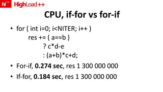 CPU, if-for vs for-if for ( int i=0; i<NITER; i++ )  res += ( a==b ) ? c*d-e : (a+b)*c+d; For-if,  0.274 sec , res 1 300 000 000 If-for,  0.184 sec , res 1 300 000 000 