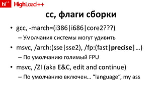 cc,  флаги сборки gcc, -march=(i386|i686|core2???) Умолчания системы могут удивить msvc, /arch: ( sse|sse2 ) , /fp:(fast| precise |… ) По умолчанию голимый  FPU msvc, /ZI (aka E&C, edit and continue) По умолчанию включен … “language”, my ass 