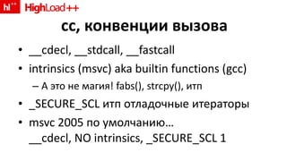 __cdecl, __stdcall, __fastcall intrinsics (msvc) aka builtin functions (gcc) А это не магия !   fabs(), strcpy(),  итп _SECURE_SCL  итп отладочные итераторы msvc 2005  по умолчанию … __cdecl, NO intrinsics, _SECURE_SCL 1 cc,  конвенции вызова 
