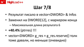 Шаг 7 /8 Результат писало в  vector<DWORD> & Infos Заменил на  DWORD[ 12 ],  с маркером конца Максимальная длина результата 6 +40.4%  (ptrres) !!! vector<DWORD> g_res + g_res.reserve()  толк тоже давали, но меньше (очевидно) 