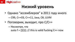 Низкий уровень Однако  “ ассемблеров ”  в 2011 году много C99, C++03, C++11, Java, C#, LLVM Поговорим, выходит, про  C/C++ Несмотря, что auto f = [](){}; // this is valid fucking C++ now 