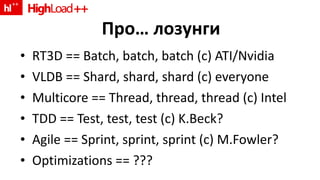 Про …  лозунги RT3D == Batch, batch, batch (c) ATI/Nvidia VLDB == Shard, shard, shard (c) everyone Multicore == Thread, thread, thread (c) Intel TDD == Test, test, test (c) K.Beck? Agile == Sprint, sprint, sprint (c) M.Fowler? Optimizations == ??? 