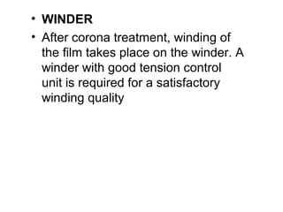 • WINDER
• After corona treatment, winding of
the film takes place on the winder. A
winder with good tension control
unit is required for a satisfactory
winding quality
 