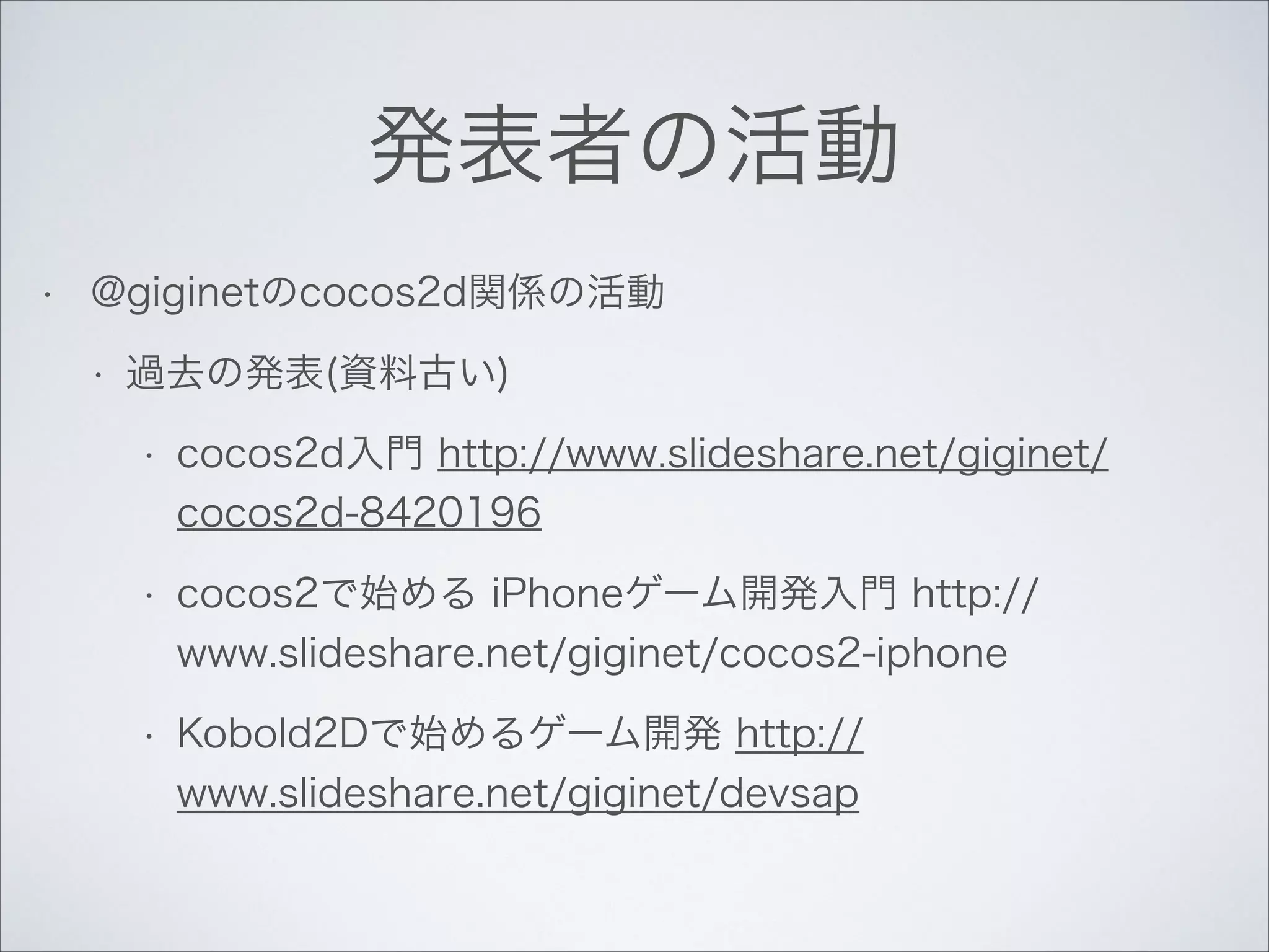 発表者の活動
•

@giginetのcocos2d関係の活動
•

過去の発表(資料古い)
•

cocos2d入門 http://www.slideshare.net/giginet/
cocos2d-8420196

•

cocos2で始める iPhoneゲーム開発入門 http://
www.slideshare.net/giginet/cocos2-iphone

•

Kobold2Dで始めるゲーム開発 http://
www.slideshare.net/giginet/devsap

 