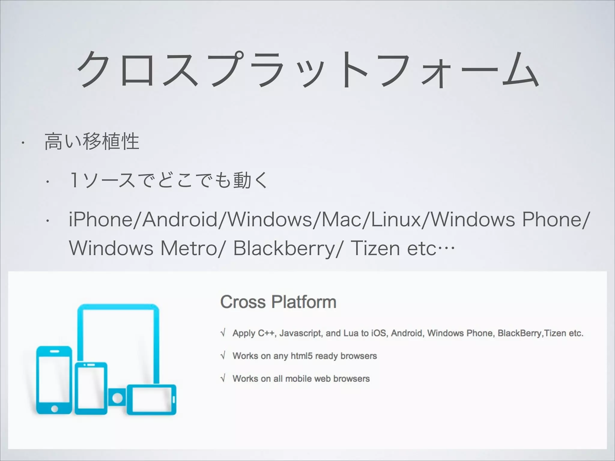 クロスプラットフォーム
•

高い移植性
•

1ソースでどこでも動く

•

iPhone/Android/Windows/Mac/Linux/Windows Phone/
Windows Metro/ Blackberry/ Tizen etc…

 
