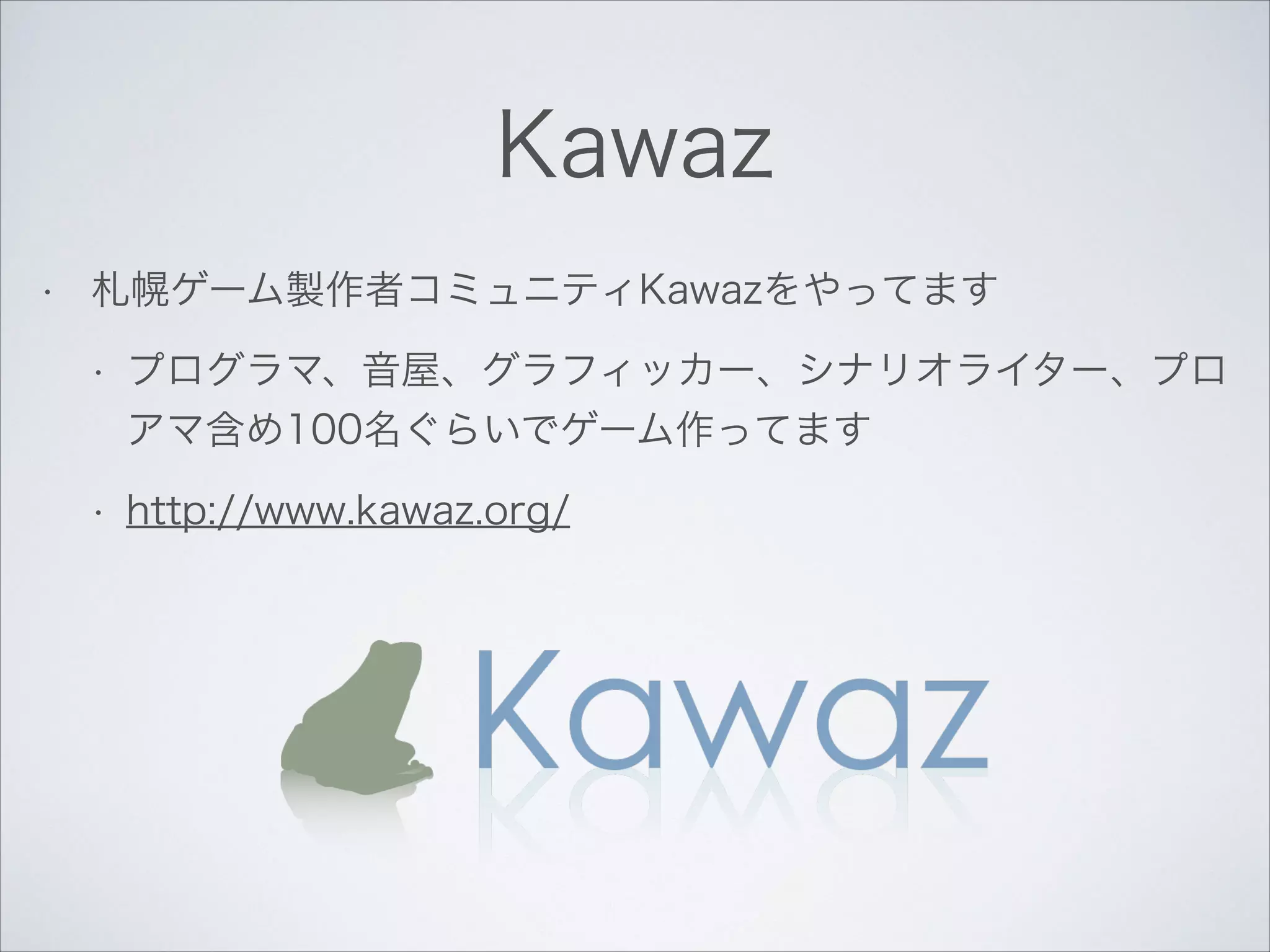 Kawaz
•

札幌ゲーム製作者コミュニティKawazをやってます
•

プログラマ、音屋、グラフィッカー、シナリオライター、プロ
アマ含め100名ぐらいでゲーム作ってます

•

http://www.kawaz.org/

 