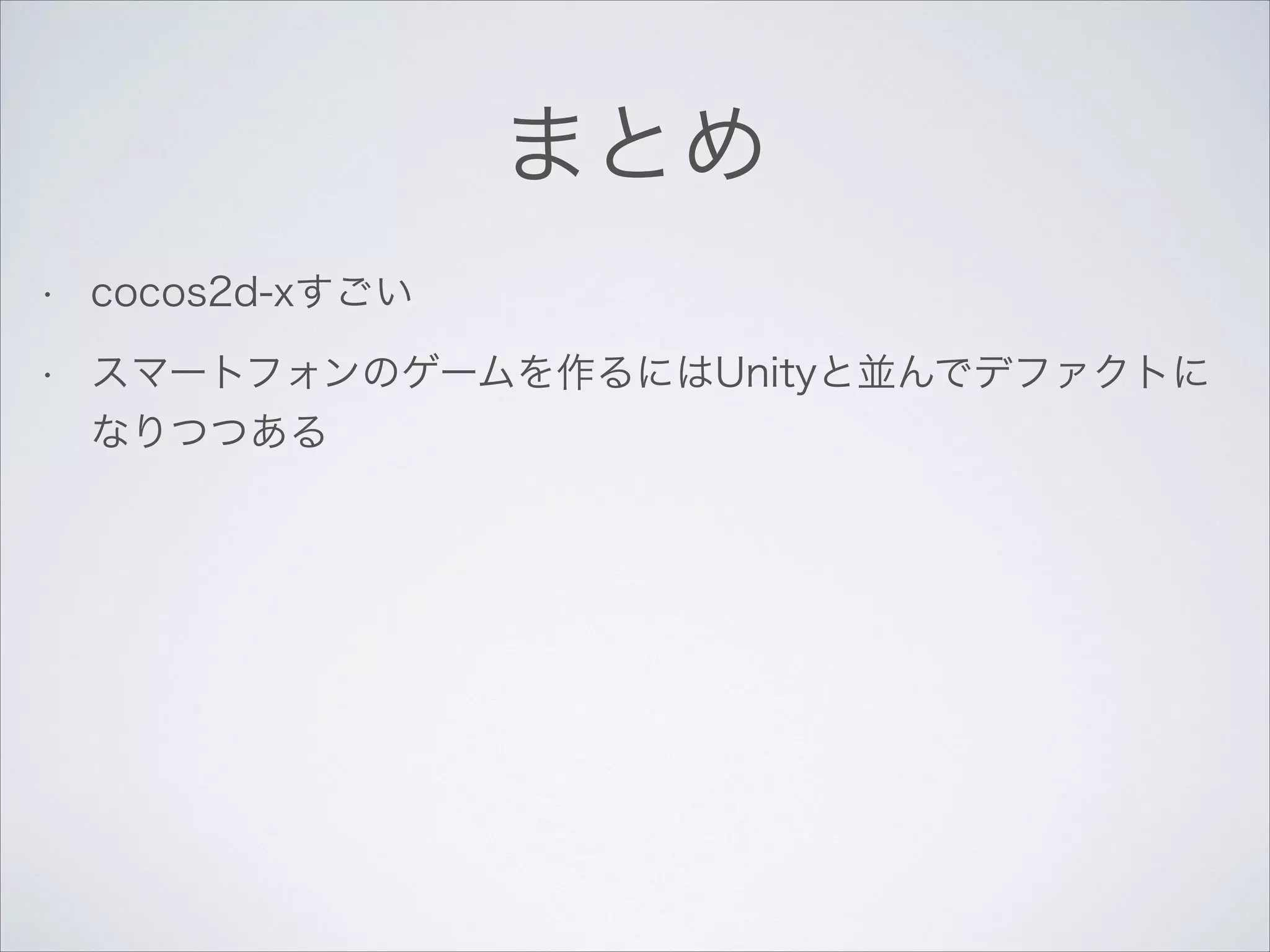 まとめ
•

cocos2d-xすごい

•

スマートフォンのゲームを作るにはUnityと並んでデファクトに
なりつつある

 