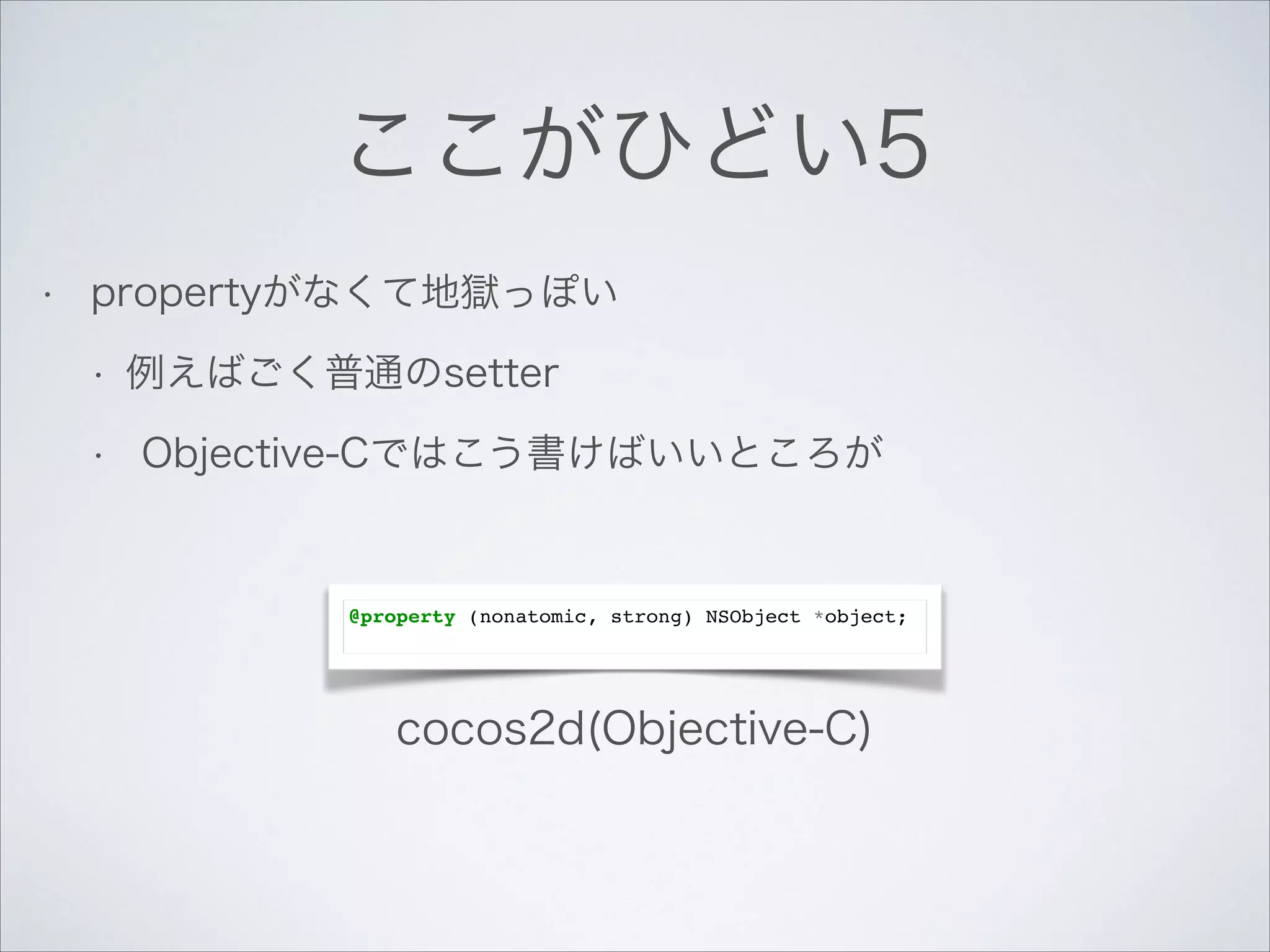 ここがひどい5
•

propertyがなくて地獄っぽい
•
•

例えばごく普通のsetter
Objective-Cではこう書けばいいところが

@property (nonatomic, strong) NSObject *object;!

cocos2d(Objective-C)

 