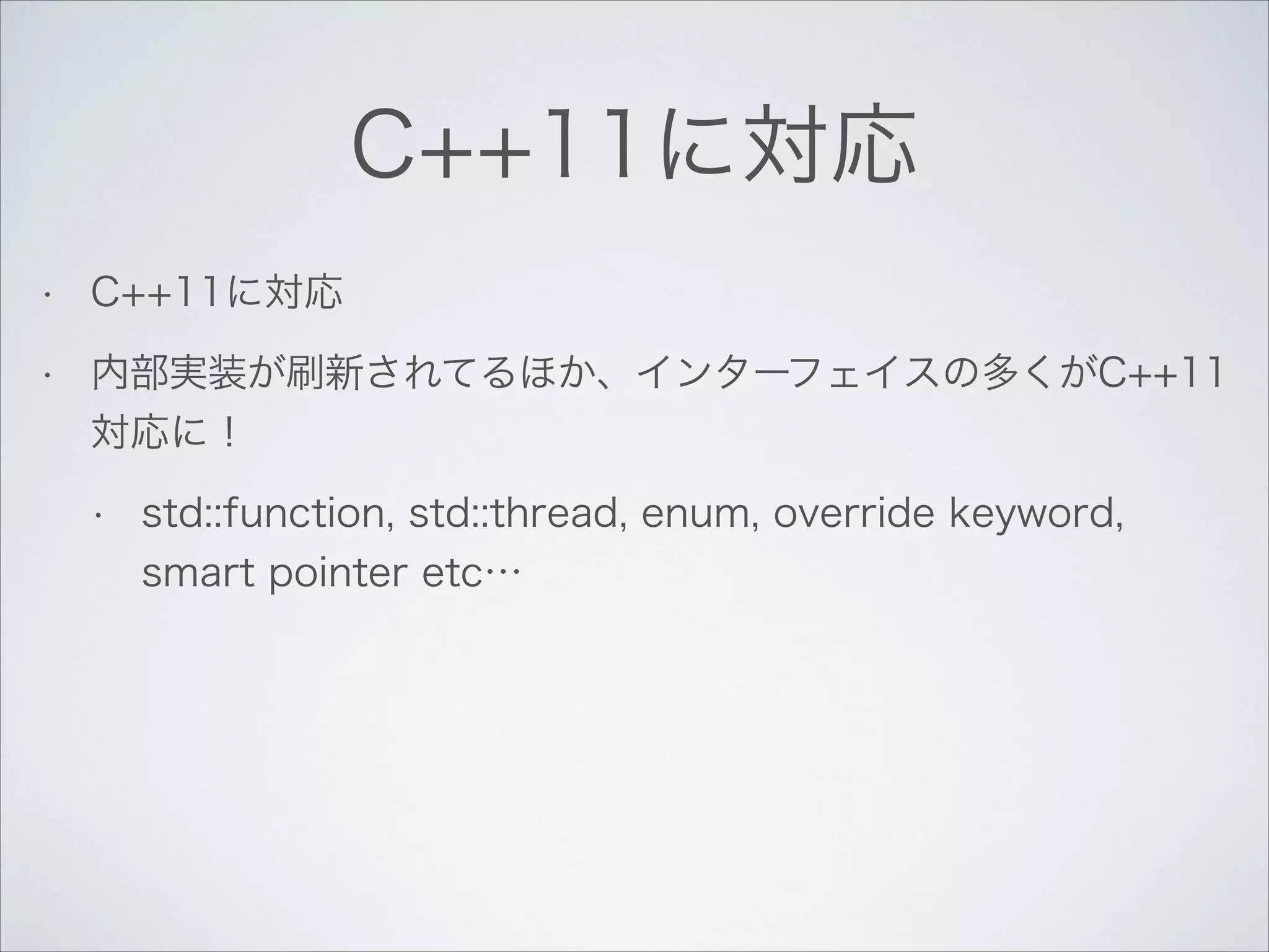 C++11に対応
•

C++11に対応

•

内部実装が刷新されてるほか、インターフェイスの多くがC++11
対応に！
•

std::function, std::thread, enum, override keyword,
smart pointer etc…

 