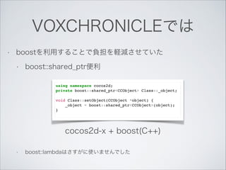 VOXCHRONICLEでは
•

boostを利用することで負担を軽減させていた
•

boost::shared_ptr便利
!
!
!
!

using namespace cocos2d;!
private boost::shared_...