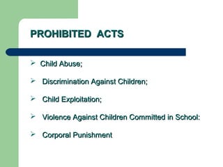 PROHIBITED ACTSPROHIBITED ACTS
 Child Abuse;Child Abuse;
 Discrimination Against Children;Discrimination Against Children;
 Child Exploitation;Child Exploitation;
 Violence Against Children Committed in School:Violence Against Children Committed in School:
 Corporal PunishmentCorporal Punishment
 