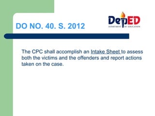DO NO. 40. S. 2012
The CPC shall accomplish an Intake Sheet to assess
both the victims and the offenders and report actions
taken on the case.
 