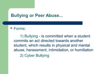  Forms:
1) Bullying - is committed when a student
commits an act directed towards another
student, which results in physical and mental
abuse, harassment, intimidation, or humiliation
2) Cyber Bullying
 