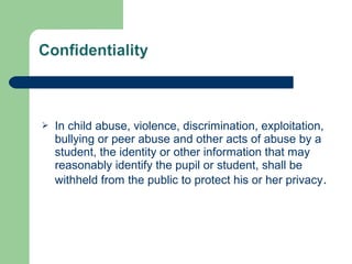  In child abuse, violence, discrimination, exploitation,
bullying or peer abuse and other acts of abuse by a
student, the identity or other information that may
reasonably identify the pupil or student, shall be
withheld from the public to protect his or her privacy.
 