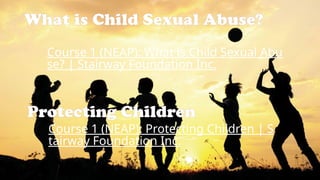 What is Child Sexual Abuse?
Course 1 (NEAP): What is Child Sexual Abu
se? | Stairway Foundation Inc.
Course 1 (NEAP): Protecting Children | S
tairway Foundation Inc.
Protecting Children
 