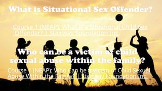What is Situational Sex Offender?
Who can be a victim of child
sexual abuse within the family?
Course 1 (NEAP): What is a Situational Child Sex
Offender? | Stairway Foundation Inc.
Course 1 (NEAP): Who Can be a Victim of Child Sexual
Abuse Within the Family? | Stairway Foundation Inc.
 