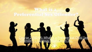 What is a
Preferential Sex Offender?
Course 2 (NEAP): What is a Preferential Child Sex
Offender? | Stairway Foundation Inc.
 