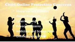 Child Online Protection Concerns
 Inappropriate Content
 Online Predators
 Cyberbullying
 Privacy Concerns
 Addiction and Screen Time
 Online Gaming Risks
 