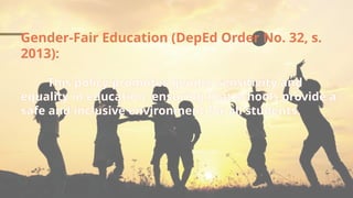 Gender-Fair Education (DepEd Order No. 32, s.
2013):
This policy promotes gender sensitivity and
equality in education, ensuring that schools provide a
safe and inclusive environment for all students.
 