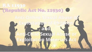 RA 11930
(Republic Act No. 11930)
Anti-Online Sexual Abuse of
Exploitation of Children
and
Anti-Child Sexual Abuse or
Exploitation Materials Act
 