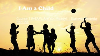 I Am a Child
Course 1 (NEAP): Are You Ready? | Stairway Founda
tion Inc.
 