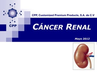 CPP, Customized Premium Products, S.A. de C.V




CÁNCER RENAL
                              Mayo 2012
 