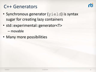 C++ Generators
7/9/2017 © 2015 RTI 32
• Synchronous generator (yield) is syntax
sugar for creating lazy containers
• std::experimental::generator<T>
– movable
• Many more possibilities
 