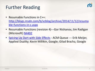 Further Reading
• Resumable Functions in C++:
http://blogs.msdn.com/b/vcblog/archive/2014/11/12/resuma
ble-functions-in-c.aspx
• Resumable Functions (revision 4)---Gor Nishanov, Jim Radigan
(Microsoft) N4402
• Spicing Up Dart with Side Effects - ACM Queue --- Erik Meijer,
Applied Duality; Kevin Millikin, Google; Gilad Bracha, Google
7/9/2017 © 2015 RTI 41
 
