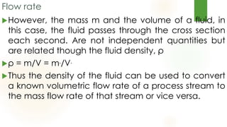 Flow rate
A flow meter is a device mounted in a
process line that provides a continuous
reading of the flow rate in the l...