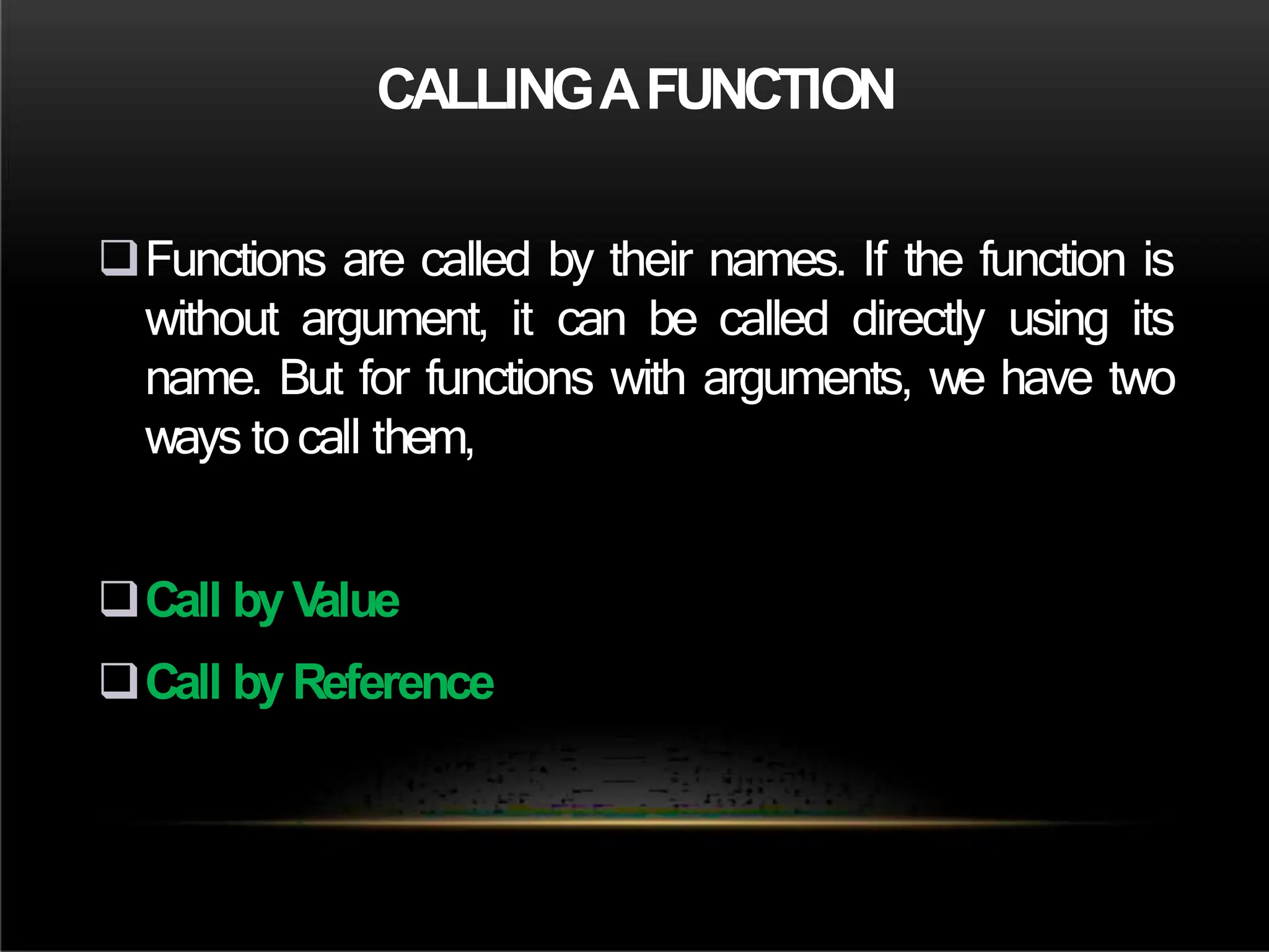 CALLINGAFUNCTION
Functions are called by their names. If the function is
without argument, it can be called directly using its
name. But for functions with arguments, we have two
ways tocall them,
Call by V
alue
Call by Reference
 