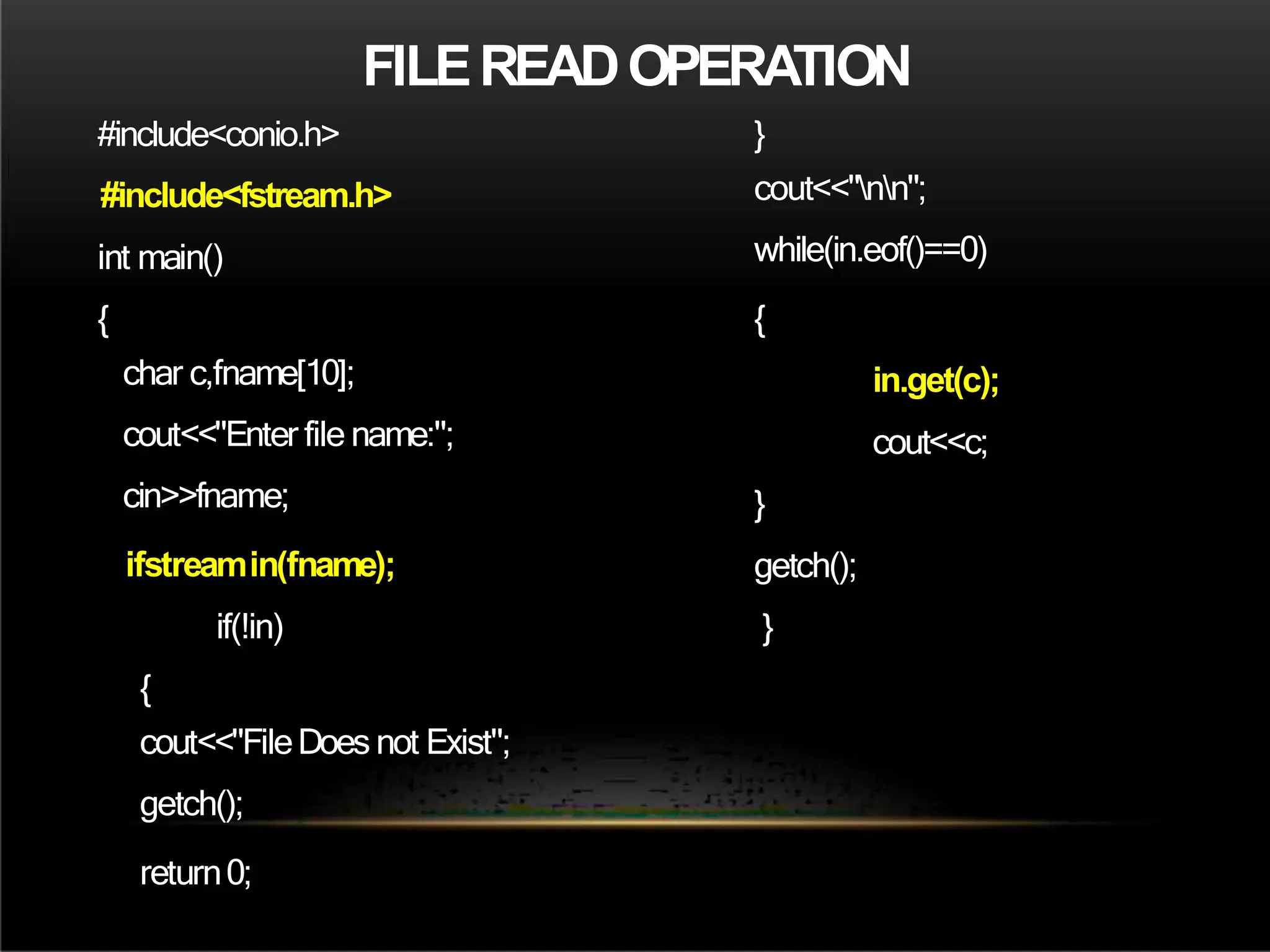 FILEREADOPERATION
#include<conio.h>
#include<fstream.h>
int main()
{
char c,fname[10];
cout<<"Enter file name:";
cin>>fname;
ifstreamin(fname);
if(!in)
{
cout<<"FileDoes not Exist";
getch();
return0;
}
cout<<"nn";
while(in.eof()==0)
{
in.get(c);
cout<<c;
}
getch();
}
 