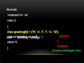 #include
<iostream.h> int
main ()
{
char greeting[6] ={'H', 'e', 'l', 'l', 'o', '0'};
cout <<"Greeting message: ";
cout <<greeting << endl;
return 0;
}
OUTPU
T
OUTPUT
Greetingmessage: Hello
 