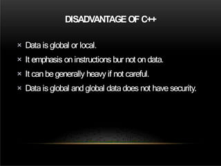 DISADVANTAGEOF C++
× Data is global or local.
× It emphasis on instructions bur not on data.
× It canbe generally heavy if not careful.
× Data is global and global datadoes not have security.
 