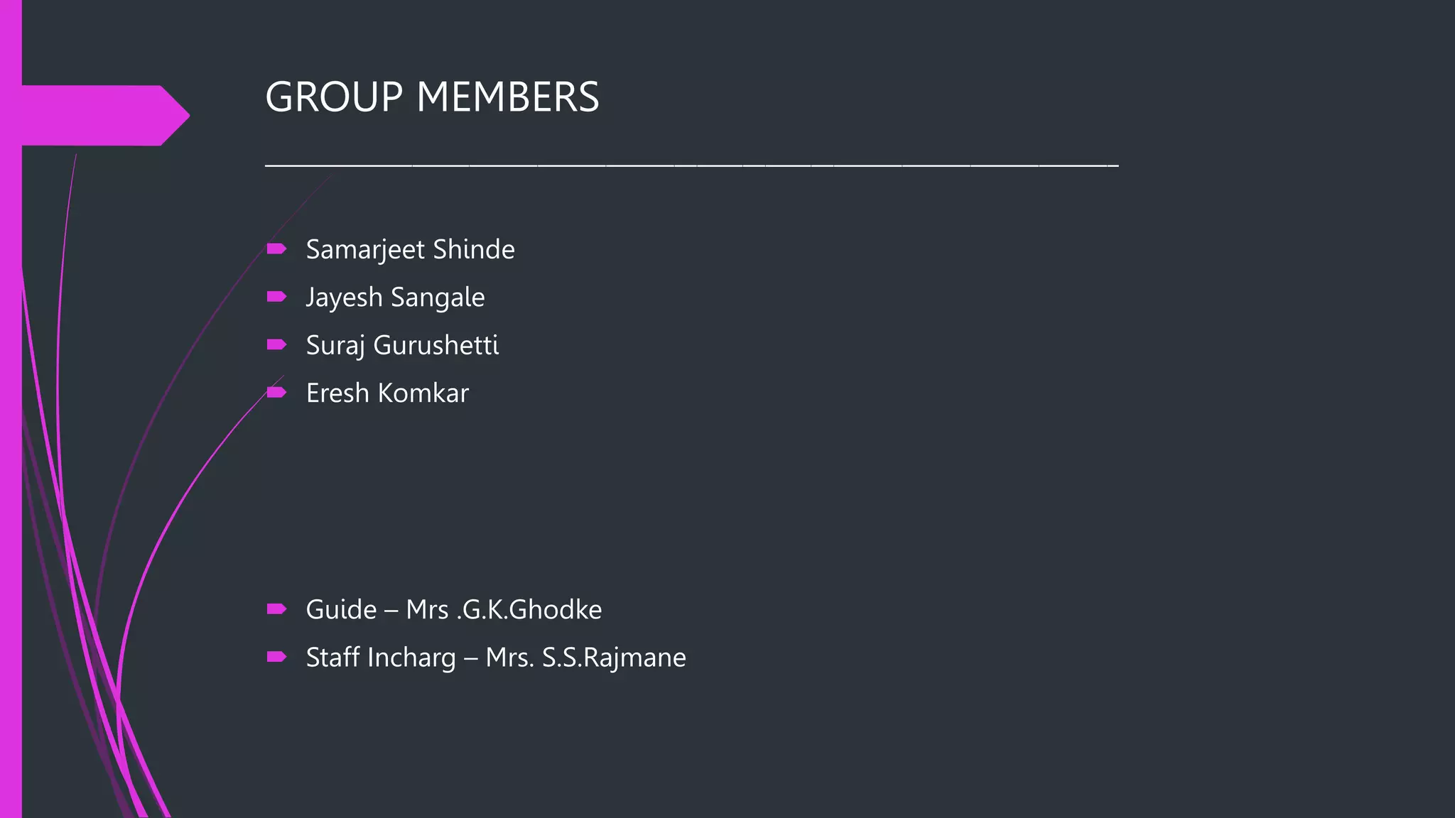  Guide – Mrs .G.K.Ghodke
 Staff Incharg – Mrs. S.S.Rajmane
GROUP MEMBERS
___________________________________________________________________________
 Samarjeet Shinde
 Jayesh Sangale
 Suraj Gurushetti
 Eresh Komkar
 