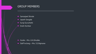 Guide – Mrs .G.K.Ghodke
 Staff Incharg – Mrs. S.S.Rajmane
GROUP MEMBERS
___________________________________________________________________________
 Samarjeet Shinde
 Jayesh Sangale
 Suraj Gurushetti
 Eresh Komkar
 