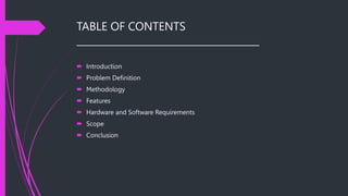 TABLE OF CONTENTS
______________________________________
 Introduction
 Problem Definition
 Methodology
 Features
 Hardware and Software Requirements
 Scope
 Conclusion
 