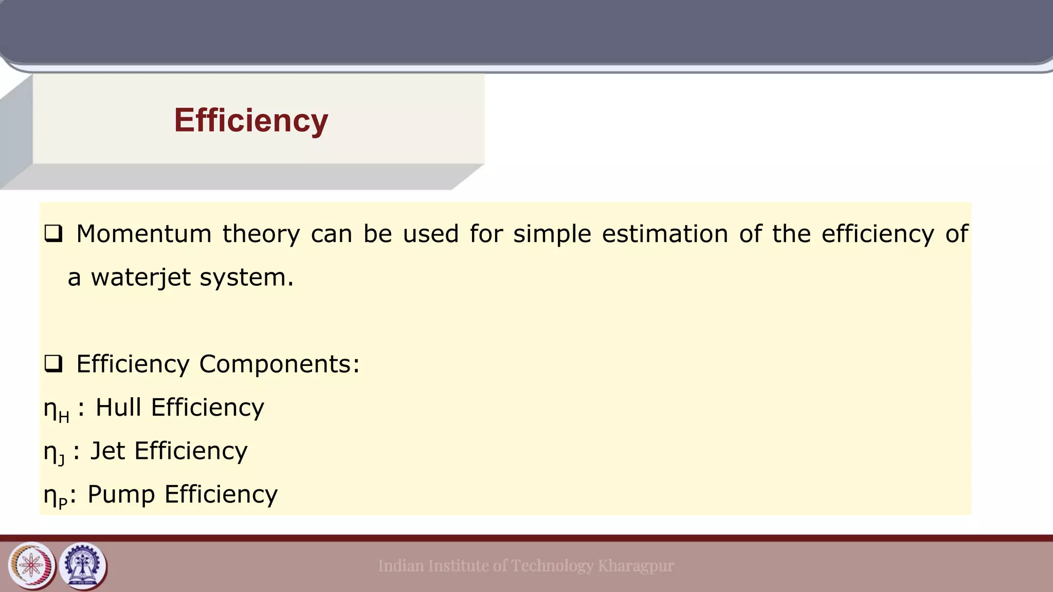 Efficiency
❑ Momentum theory can be used for simple estimation of the efficiency of
a waterjet system.
❑ Efficiency Components:
ηH : Hull Efficiency
ηJ : Jet Efficiency
ηP: Pump Efficiency
 