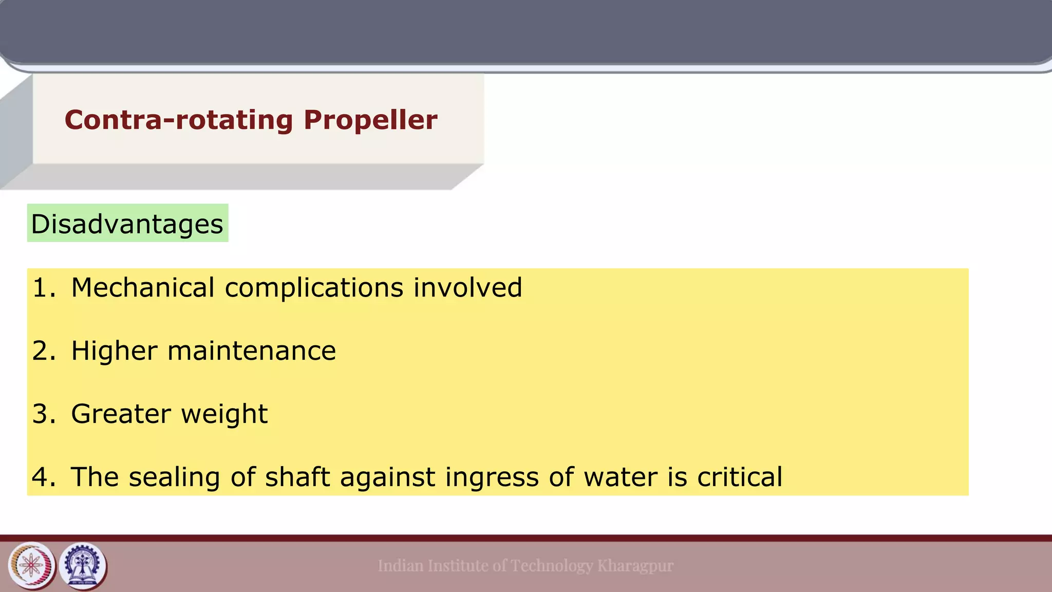 Contra-rotating Propeller
Disadvantages
1. Mechanical complications involved
2. Higher maintenance
3. Greater weight
4. The sealing of shaft against ingress of water is critical
 