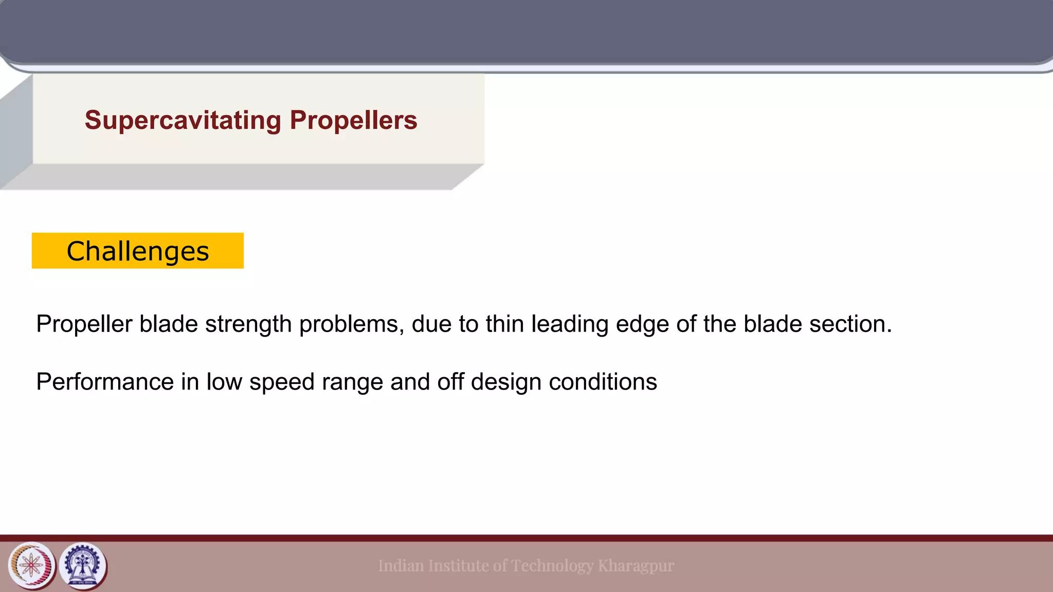 Supercavitating Propellers
Challenges
Propeller blade strength problems, due to thin leading edge of the blade section.
Performance in low speed range and off design conditions
 