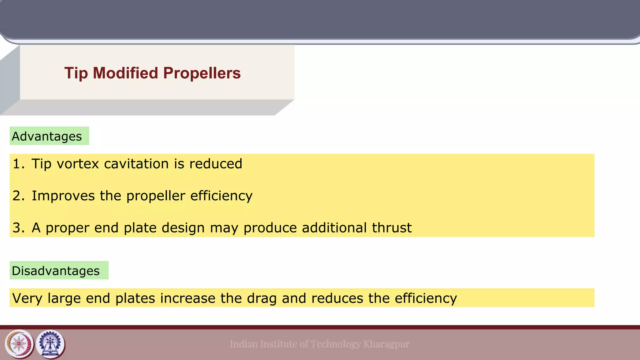 Tip Modified Propellers
Advantages
1. Tip vortex cavitation is reduced
2. Improves the propeller efficiency
3. A proper end plate design may produce additional thrust
Disadvantages
Very large end plates increase the drag and reduces the efficiency
 