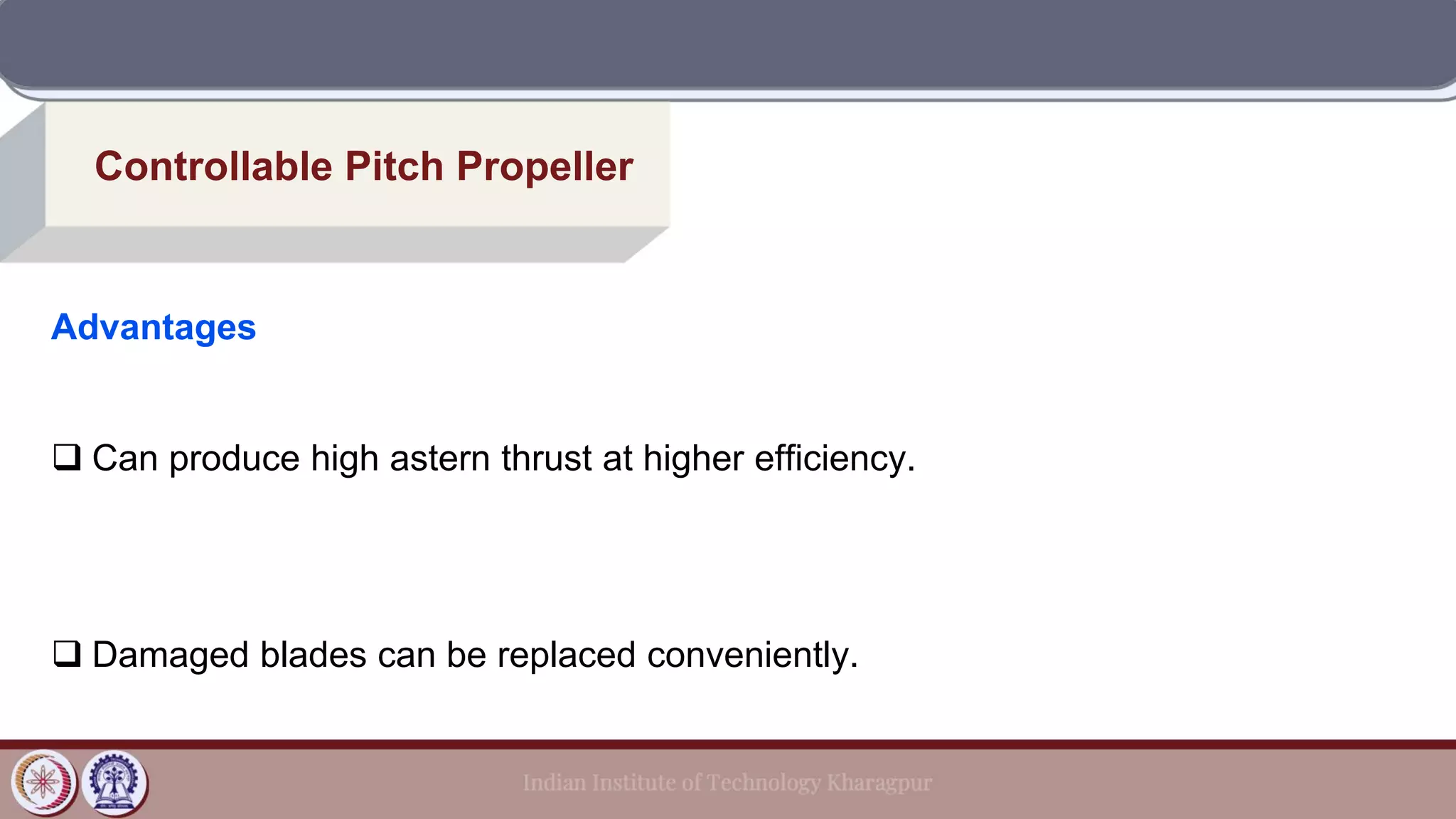 Controllable Pitch Propeller
Advantages
❑ Can produce high astern thrust at higher efficiency.
❑ Damaged blades can be replaced conveniently.
 