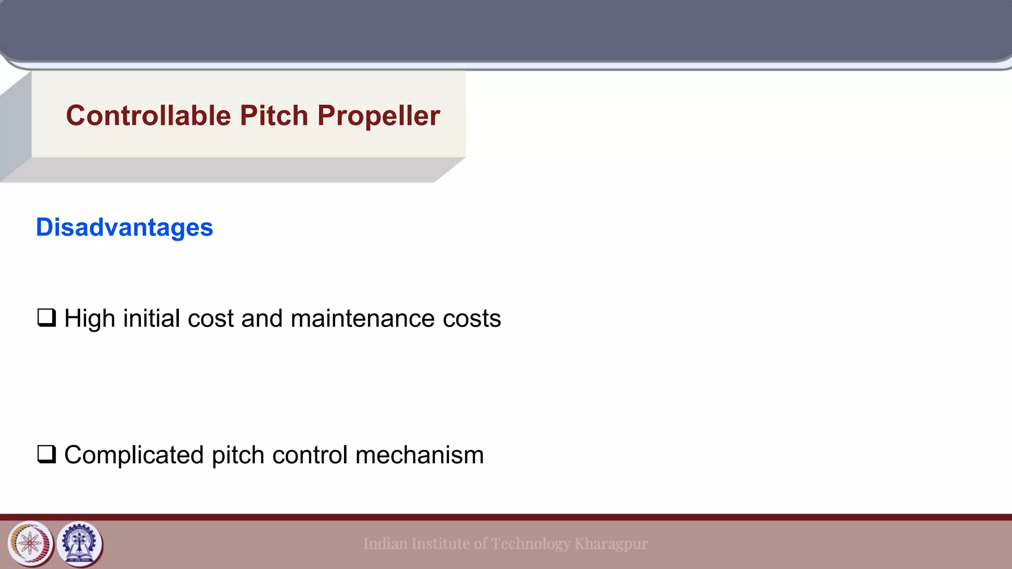 Controllable Pitch Propeller
Disadvantages
❑ High initial cost and maintenance costs
❑ Complicated pitch control mechanism
 