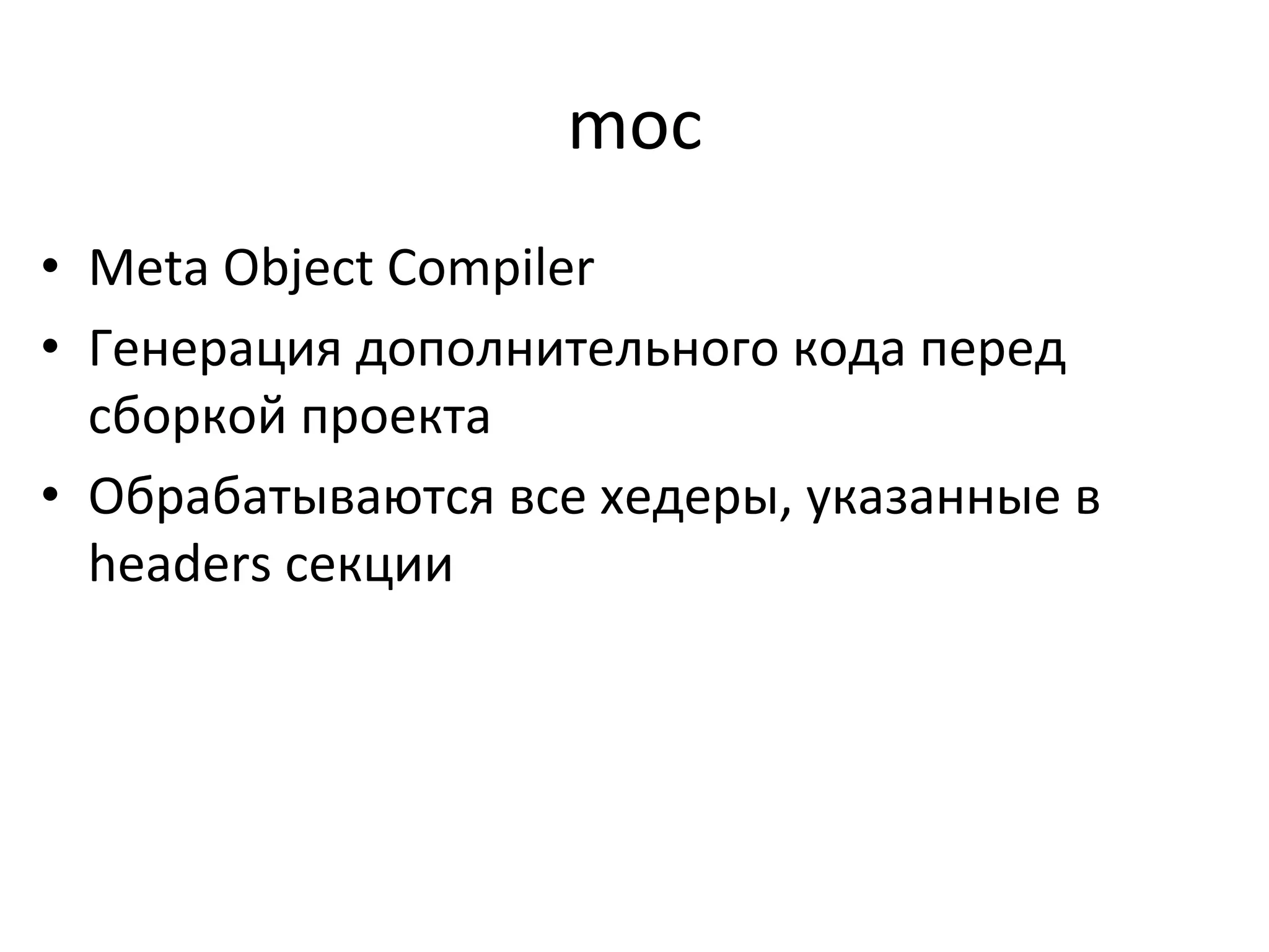 moc	
  
•  Meta	
  Object	
  Compiler	
  
•  Генерация	
  дополнительного	
  кода	
  перед	
  
сборкой	
  проекта	
  
•  Обрабатываются	
  все	
  хедеры,	
  указанные	
  в	
  
headers	
  секции	
  
 