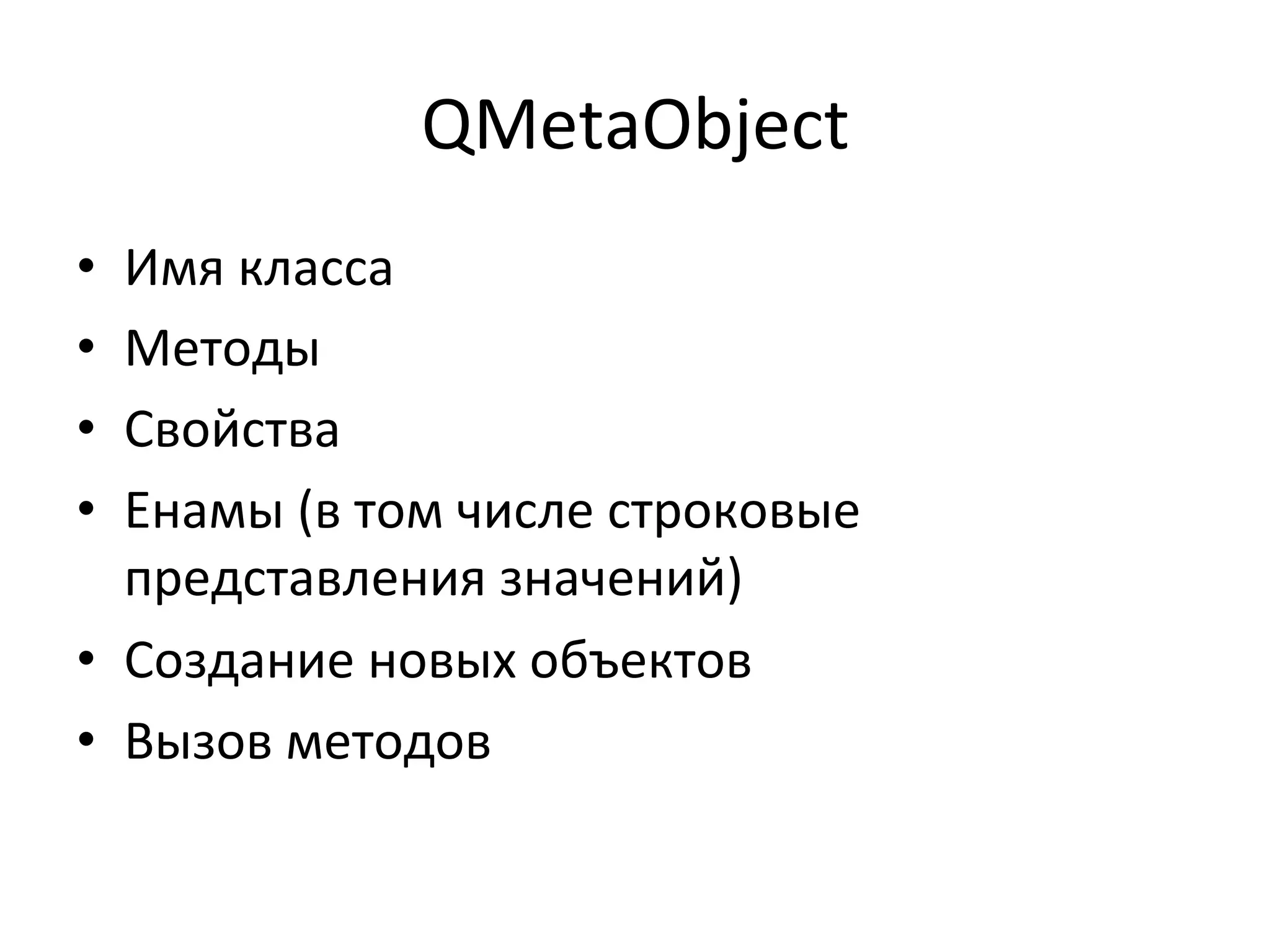 QMetaObject	
  
•  Имя	
  класса	
  
•  Методы	
  
•  Свойства	
  
•  Енамы	
  (в	
  том	
  числе	
  строковые	
  
представления	
  значений)	
  
•  Создание	
  новых	
  объектов	
  
•  Вызов	
  методов	
  
 