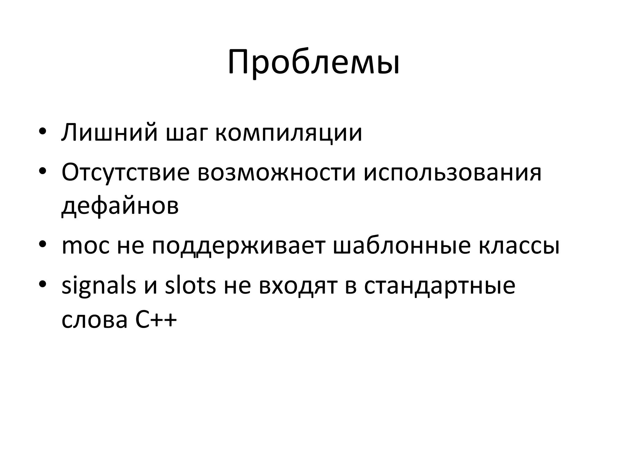 Проблемы	
  
•  Лишний	
  шаг	
  компиляции	
  
•  Отсутствие	
  возможности	
  использования	
  
дефайнов	
  
•  moc	
  не	
  поддерживает	
  шаблонные	
  классы	
  
•  signals	
  и	
  slots	
  не	
  входят	
  в	
  стандартные	
  
слова	
  C++	
  	
  
 
