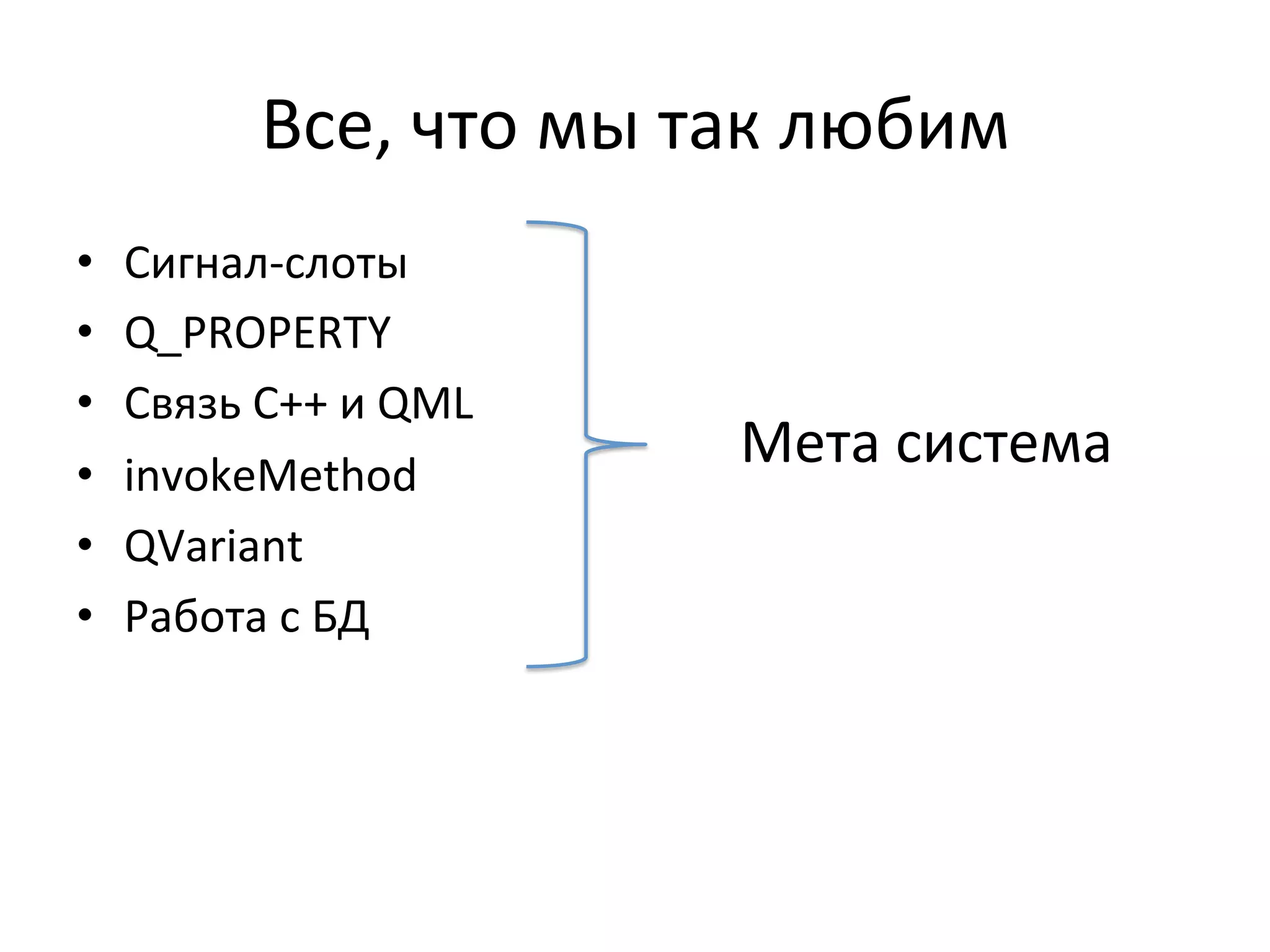 Все,	
  что	
  мы	
  так	
  любим	
  
•  Сигнал-­‐слоты	
  
•  Q_PROPERTY	
  
•  Связь	
  C++	
  и	
  QML	
  
•  invokeMethod	
  
•  QVariant	
  
•  Работа	
  с	
  БД	
  
Мета	
  система	
  
 