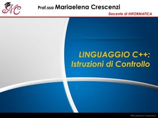 Prof.ssa Mariaelena Crescenzi
Docente di INFORMATICA
LINGUAGGIO C++:
Istruzioni di Controllo
 