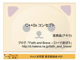 C++0x コンセプト

                         高橋晶(アキラ)

ブログ：「Faith and Brave – C++で遊ぼう」
 http://d.hatena.ne.jp/faith_and_brave/


        わんくま同盟 東京勉強会 #33
 