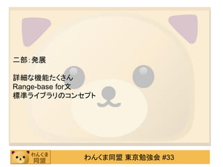 二部：発展

詳細な機能たくさん
Range-base for文
標準ライブラリのコンセプト




            わんくま同盟 東京勉強会 #33
 